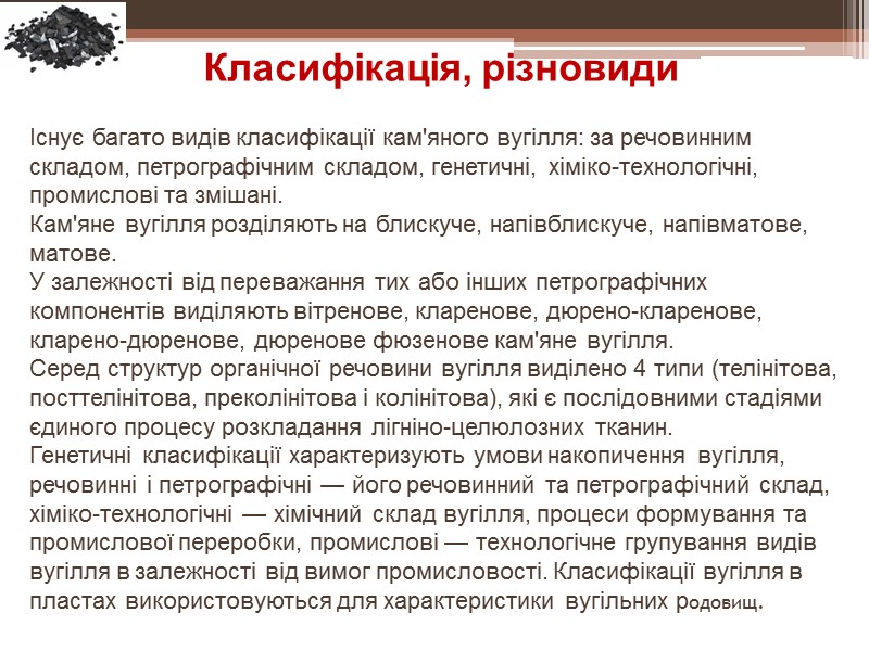 Існує багато видів класифікації кам'яного вугілля: за речовинним складом, петрографічним складом, генетичні, хіміко-технологічні, промислові